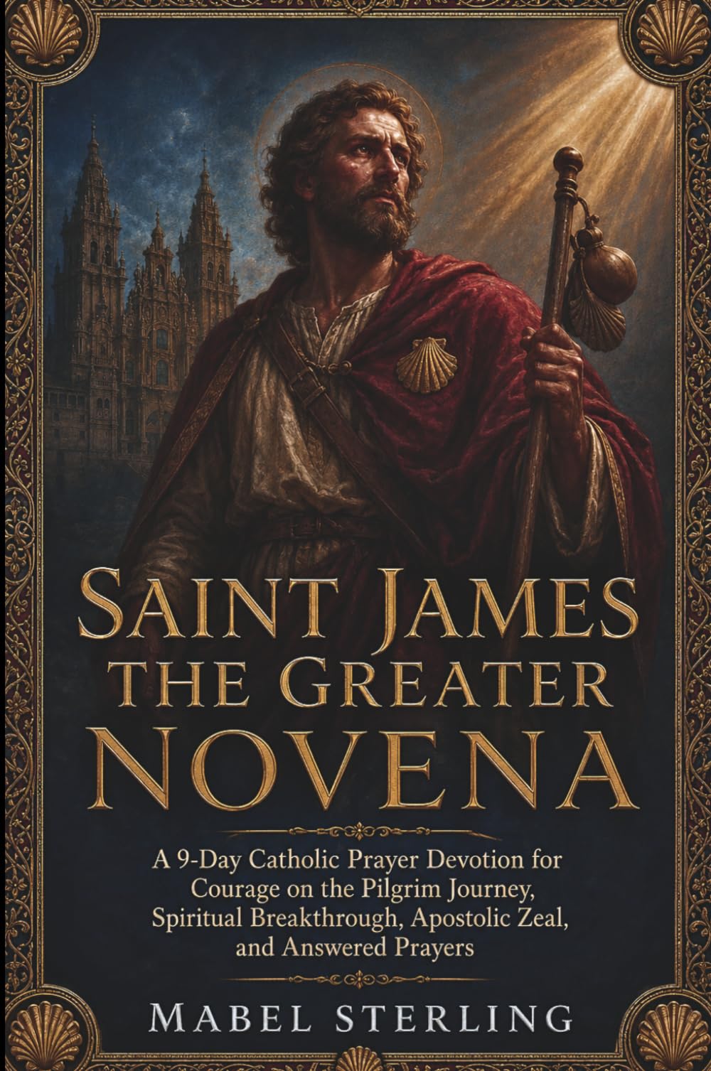 SAINT JAMES THE GREATER NOVENA: A 9-Day Catholic Prayer Devotion for Courage on the Pilgrim Journey, Spiritual Breakthrough, Apostolic Zeal,and Answered Prayers