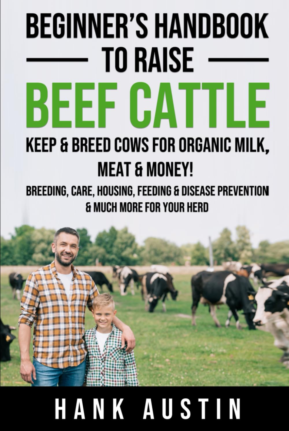 Beginner’s Handbook to Raise Beef Cattle: Keep & Breed Cows for organic Milk, Meat & Money! Breeding, Care, Housing, Feeding & Disease Prevention & Much More for Your Herd