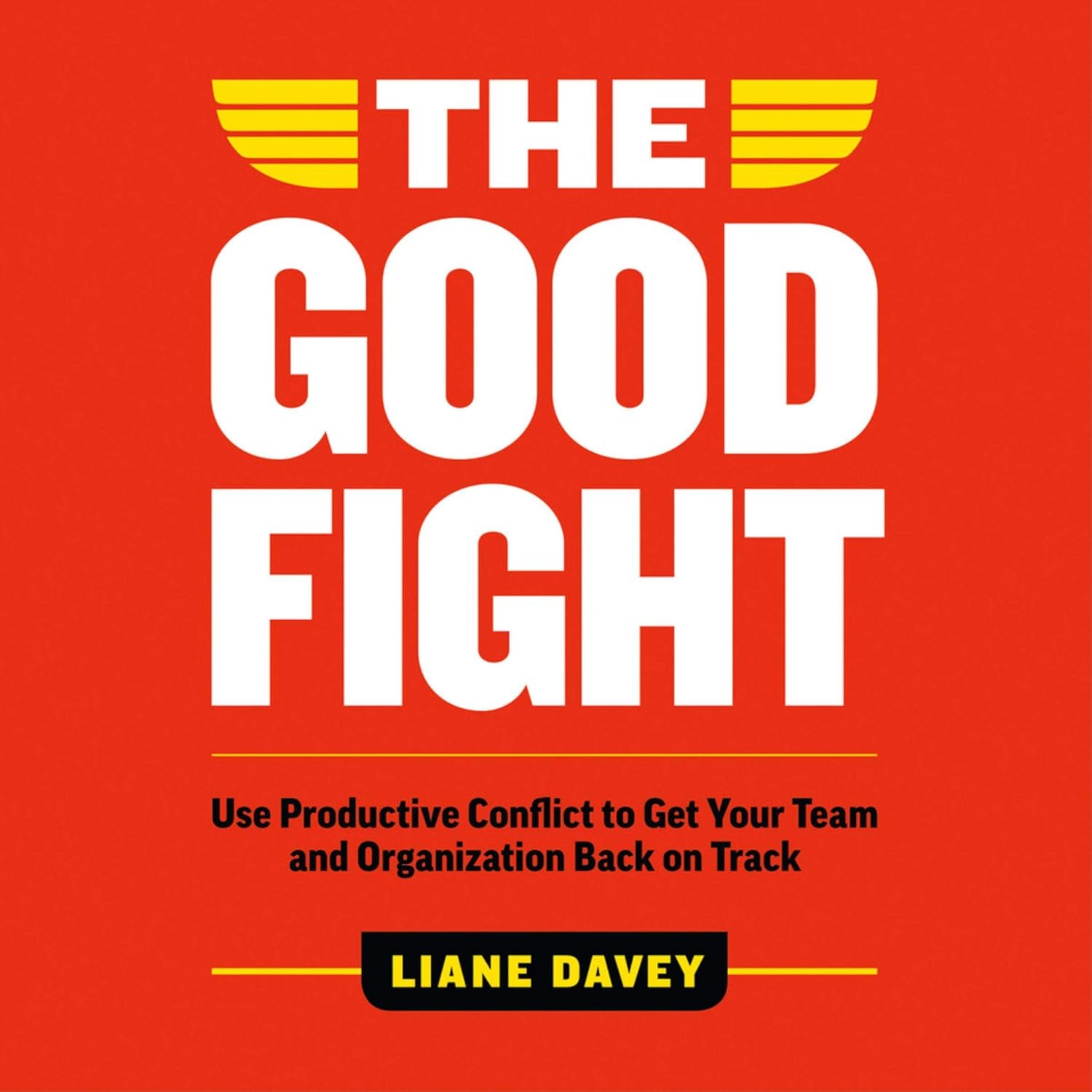 The Good Fight: Use Productive Conflict to Get Your Team and Organization Back on Track
