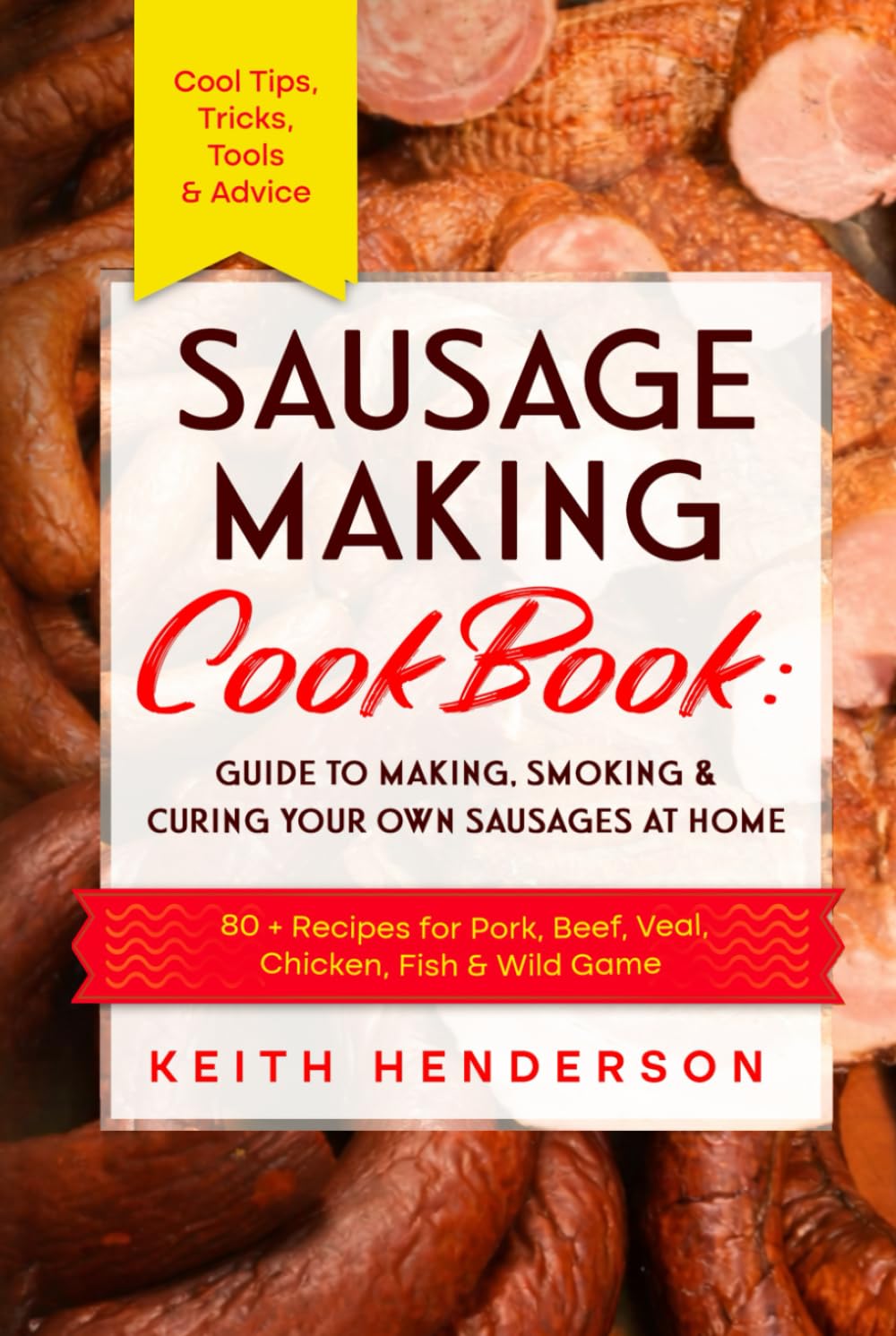 Sausage Making Cookbook: Guide to Making, Smoking & Curing Your Own Sausages at Home: 80 + Recipes for Pork, Beef, Veal, Chicken, Fish & Wild Game - Cool Tips, Tricks, Tools & Advice