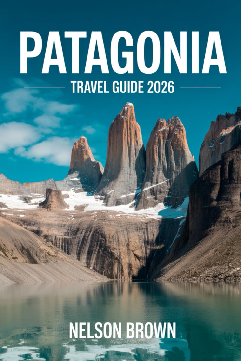 PATAGONIA TRAVEL GUIDE 2026: An Expert Explorer’s Handbook to the Wild Frontiers of Argentina & Chile