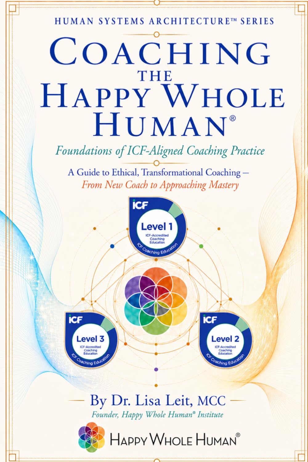 Coaching the Happy Whole Human®: Foundations of ICF-Aligned Coaching Practice (The Human Systems Architecture™ Series)