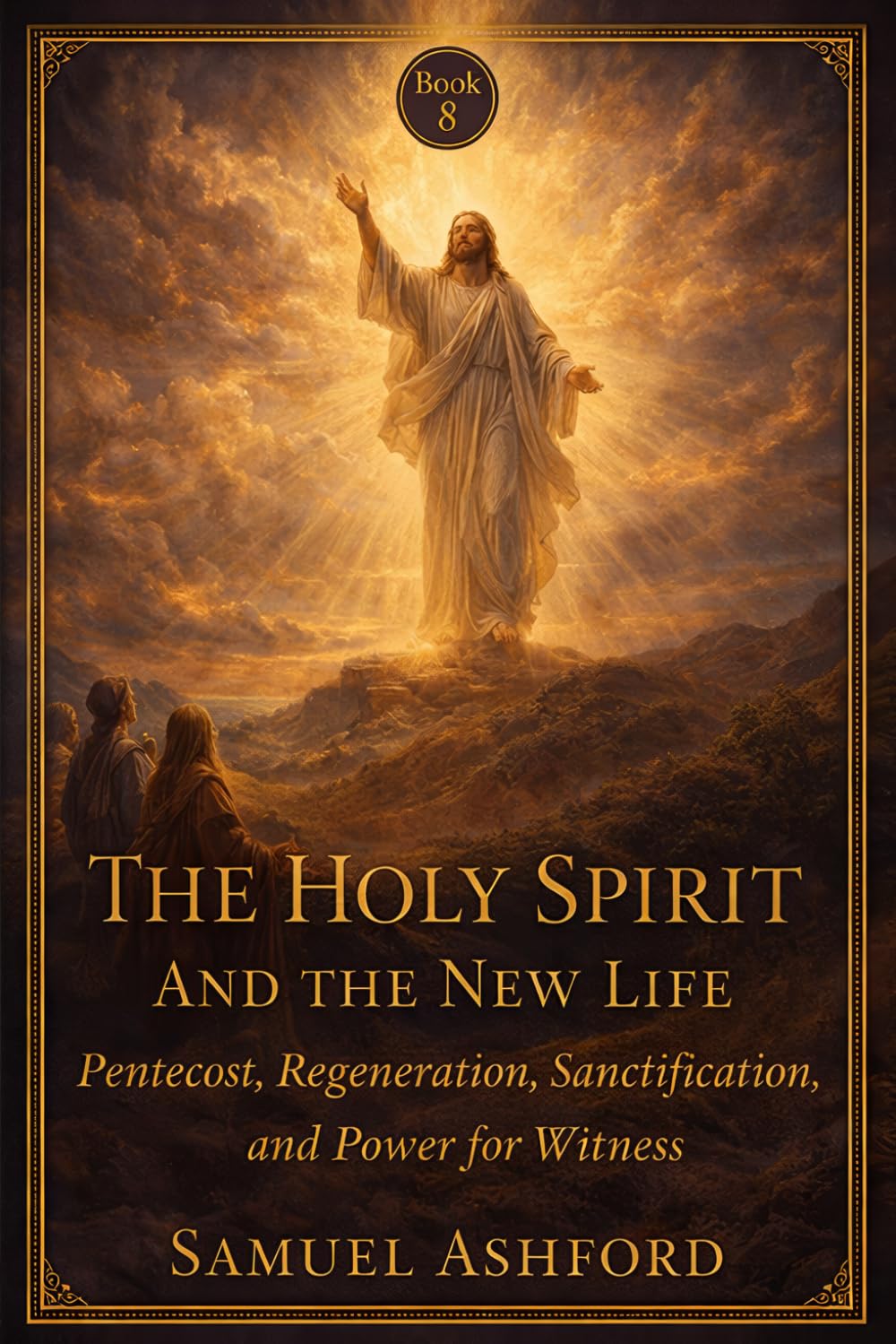 The Holy Spirit And The New Life: Pentecost, Regeneration, Sanctification, and Power for Witness: 8 (The Ashford Biblical Theology Series)