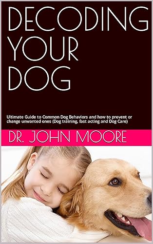 DECODING YOUR DOG: Ultimate Guide to Common Dog Behaviors and how to prevent or change unwanted ones (Dog training, fast acting and Dog Care)