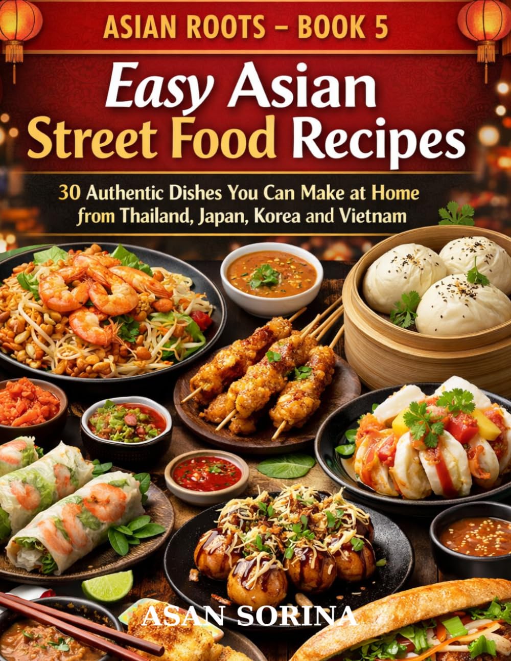 Asian Roots – Book 5: Easy Asian Street Food Recipes: 30 Authentic Dishes You Can Make at Home from Thailand, Japan, Korea and Vietnam