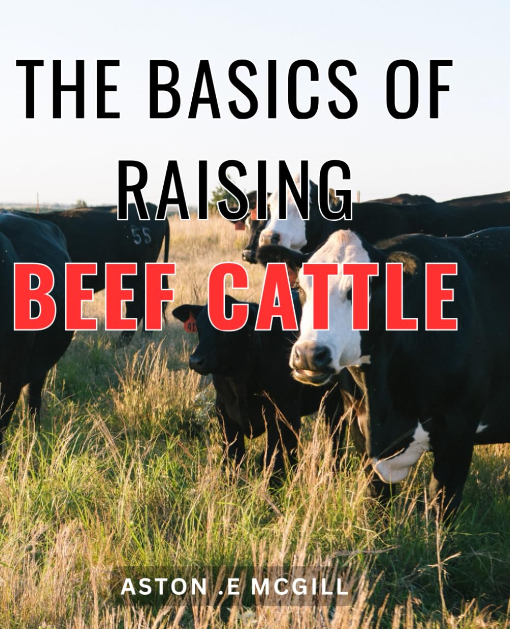 The Basics Of Raising Beef Cattle: Your Ultimate Guide to Successfully Raising and Profiting from Beef Cattle - Perfect for Farmers, Homesteaders, and Enthusiasts!