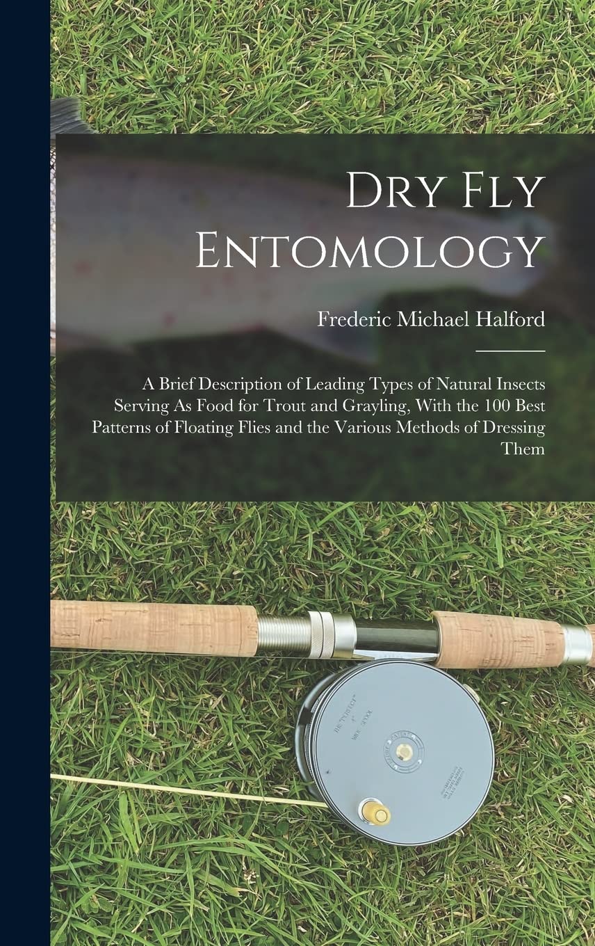 Dry Fly Entomology: A Brief Description of Leading Types of Natural Insects Serving As Food for Trout and Grayling, With the 100 Best Patterns of ... and the Various Methods of Dressing Them