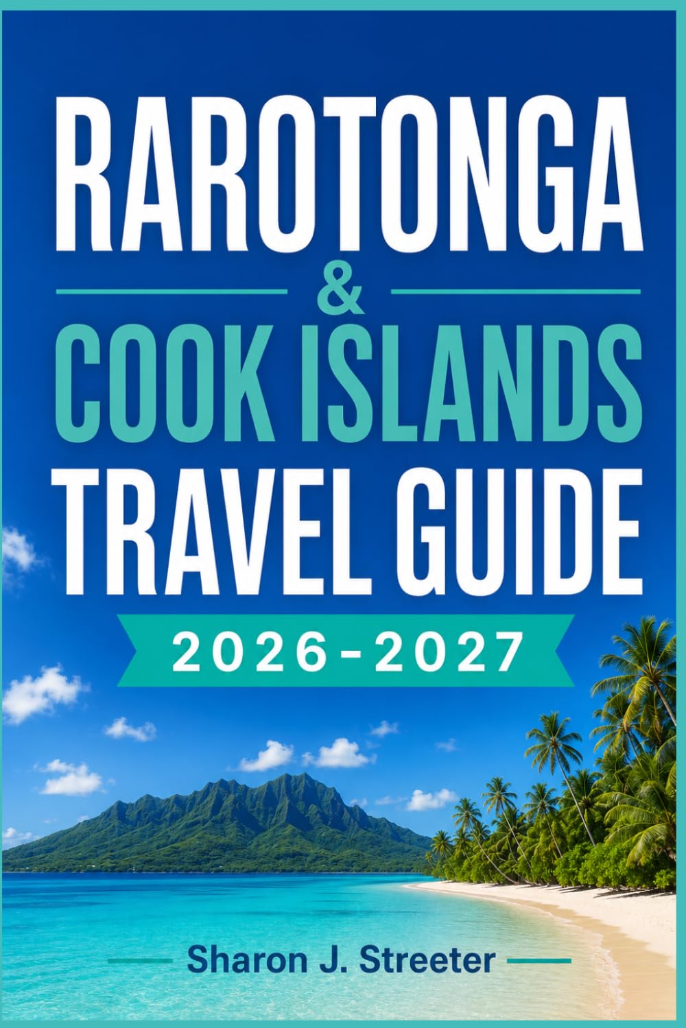 RAROTONGA & COOK ISLANDS TRAVEL GUIDE 2026-2027: Hidden Gems, Scenic Lagoons & Local Secrets for an Unforgettable South Pacific Escape
