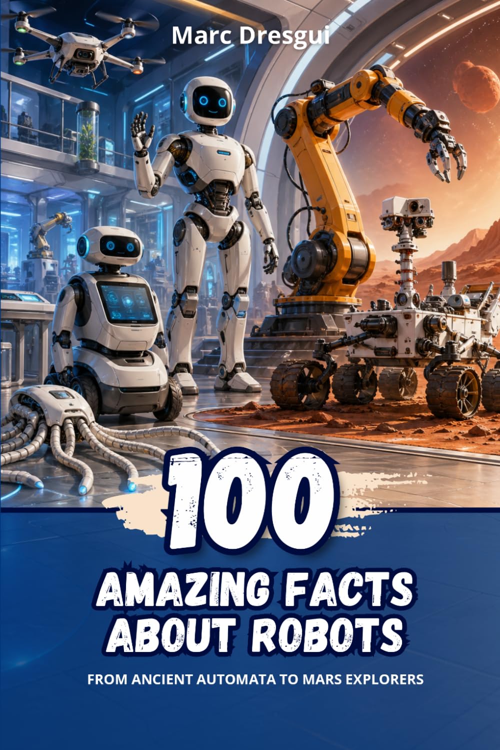 100 Amazing Facts about Robots: From ancient automata to Mars explorers