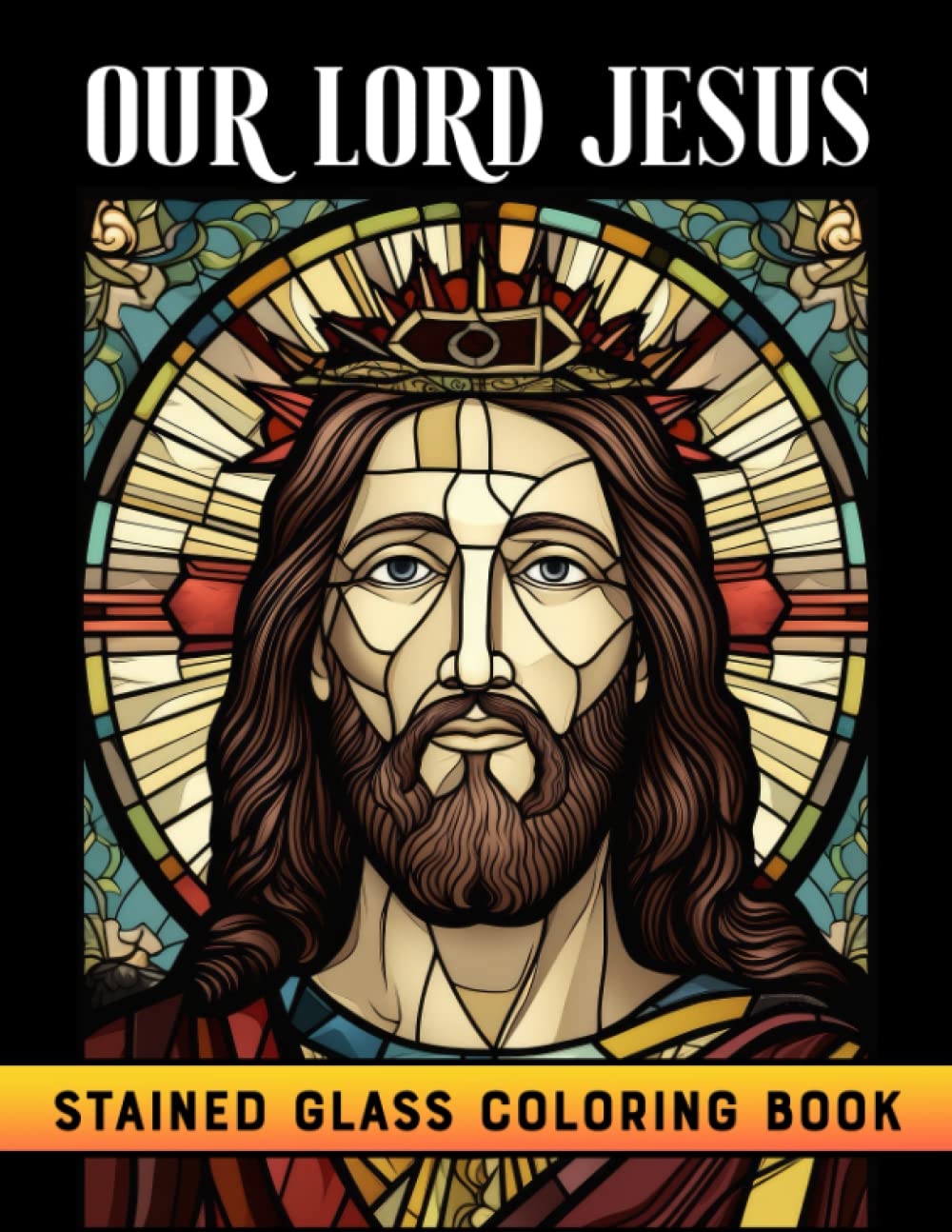 Our Lord Jesus Stained Glass Coloring Book: Inspirational Christian Coloring Book For Adults And Teens For Relaxation And To Strengthen Faith With The Lord