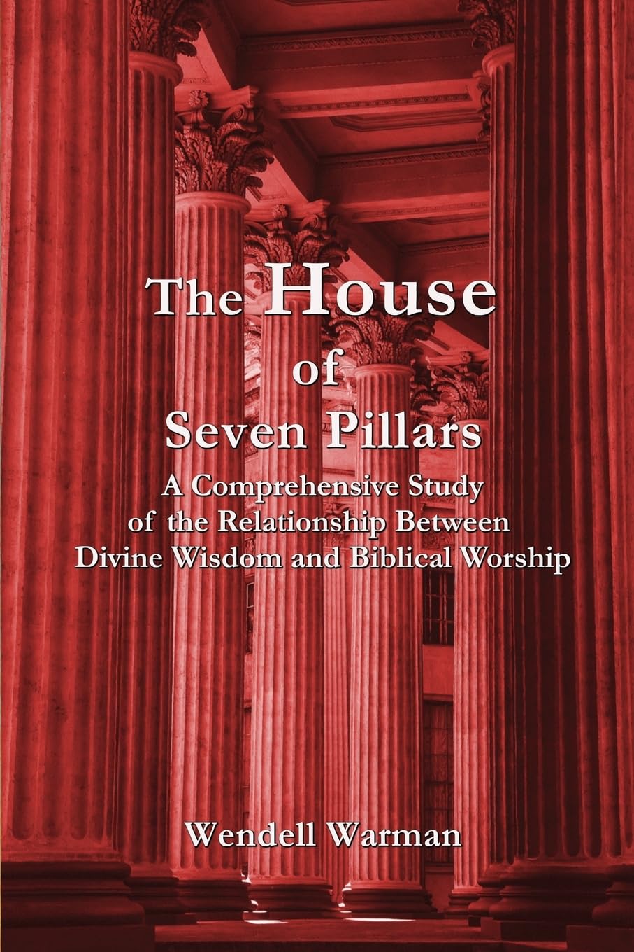 The House of Seven Pillars: A Comprehensive Study of the Relationship Between Divine Wisdom and Biblical Worship