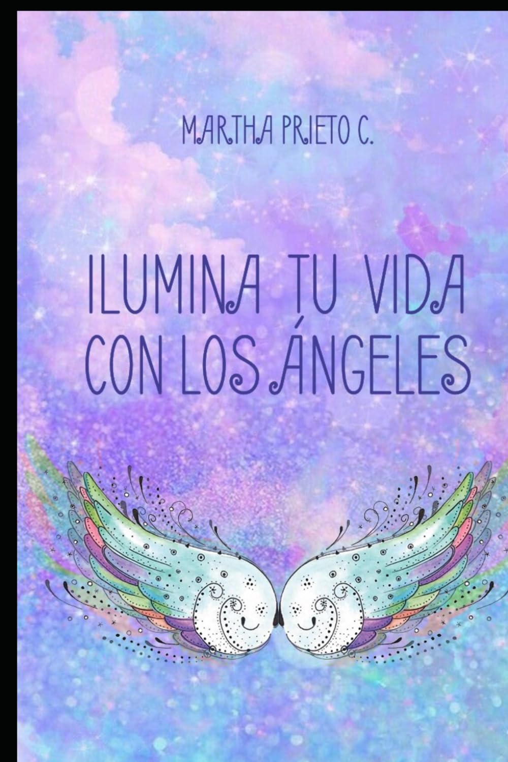 ILUMINA TU VIDA CON LOS ANGELES: Cómo reconocer sus señales, recibir sus mensajes y conectar con su guía espiritual