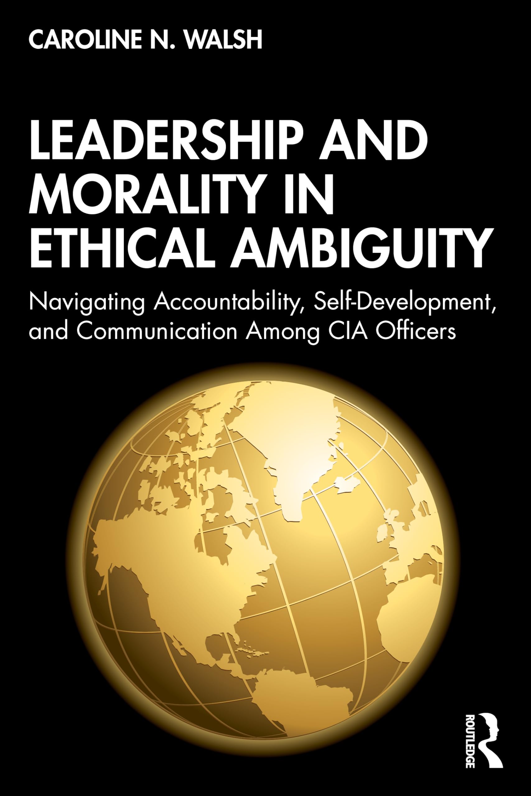 Leadership and Morality in Ethical Ambiguity: Navigating Accountability, Self-Development, and Communication Among CIA Officers (Leadership: Research and Practice)
