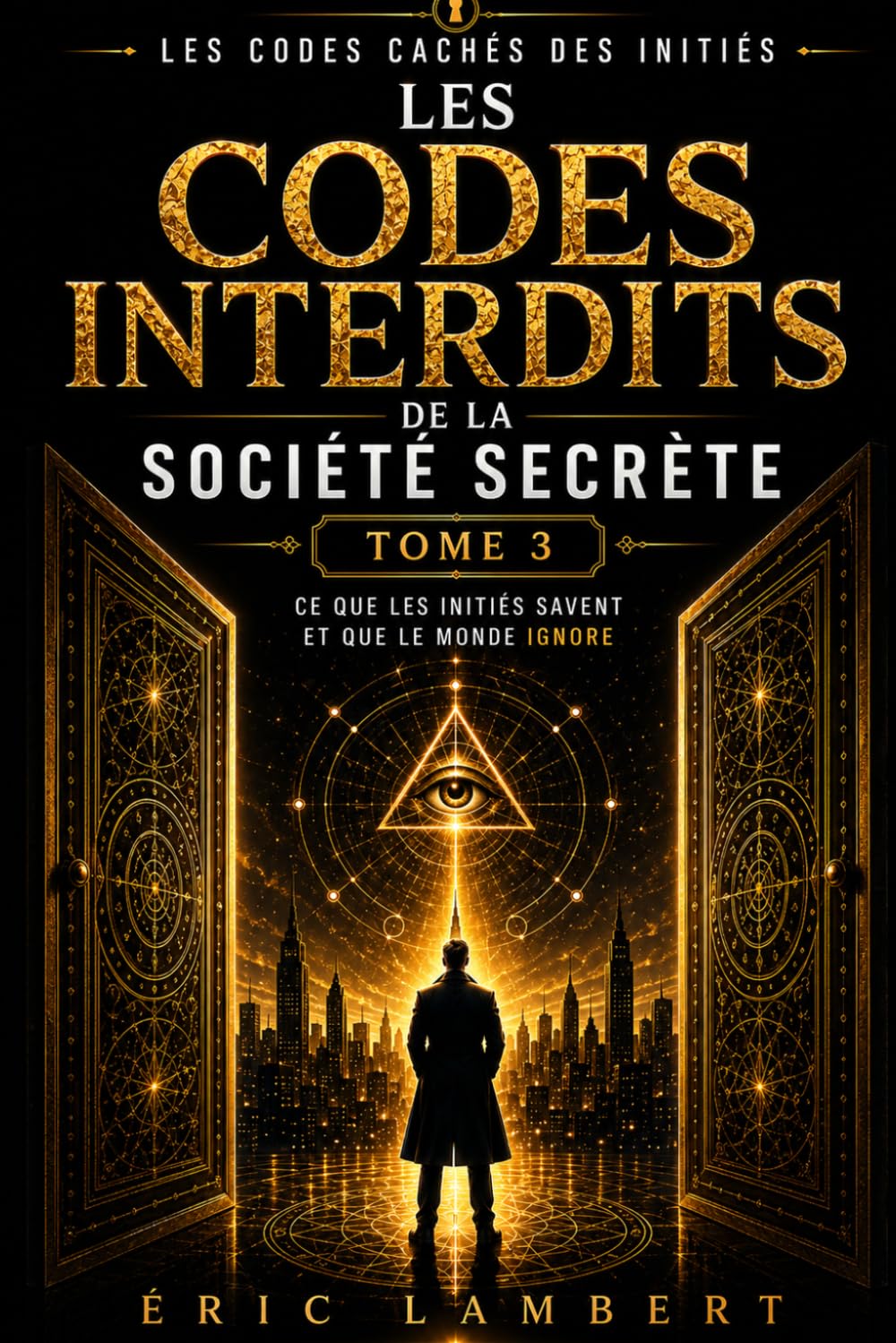Les Codes Cachés des Initiés - Tome 3 - Les Codes Interdits de la Société Secrète: Ce que les initiés savent et que le monde ignore