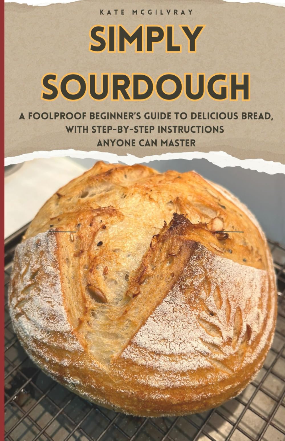 Simply Sourdough: A Foolproof Beginners Guide to Delicious Bread with Step-by-Step Instructions Anyone Can Master
