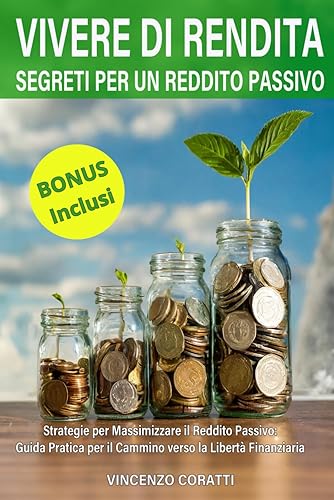 VIVERE DI RENDITA: SEGRETI PER UN REDDITO PASSIVO: Strategie per Massimizzare il Reddito Passivo: Guida Pratica per il Cammino verso la Libertà Finanziaria
