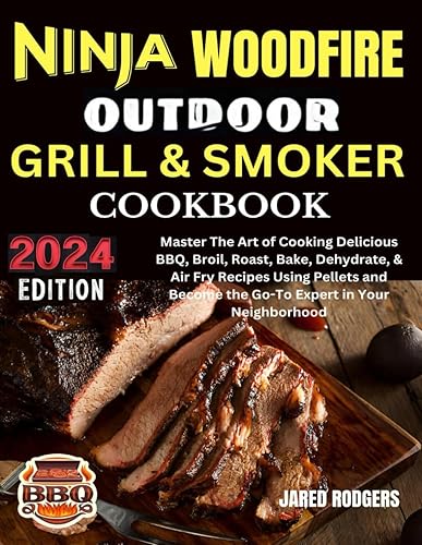 Ninja Woodfire Outdoor Grill &amp; Smoker Cookbook 2024: Master The Art of Cooking Delicious BBQ, Broil, Roast, Bake, Dehydrate, &amp; Air Fry Recipes Using ... Become the Go-To Expert in Your Neighborhood
