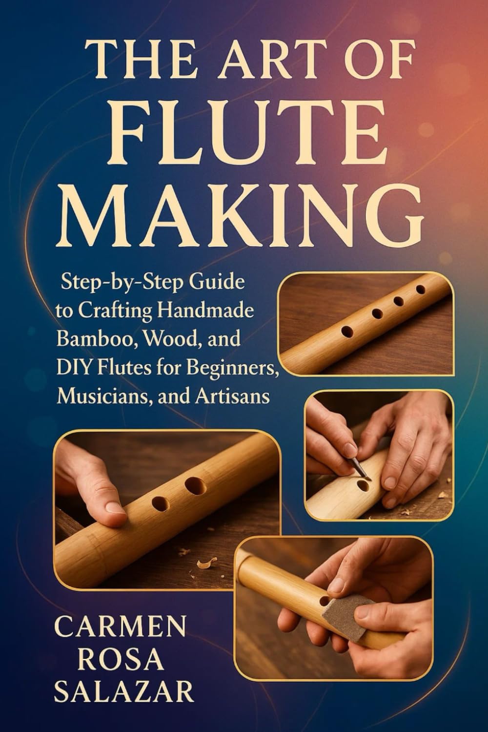 The Art of Flute Making: Step-By-Step Guide To Crafting Handmade Bamboo, Wood, And DIY Flutes For Beginners, Musicians, And Artisans