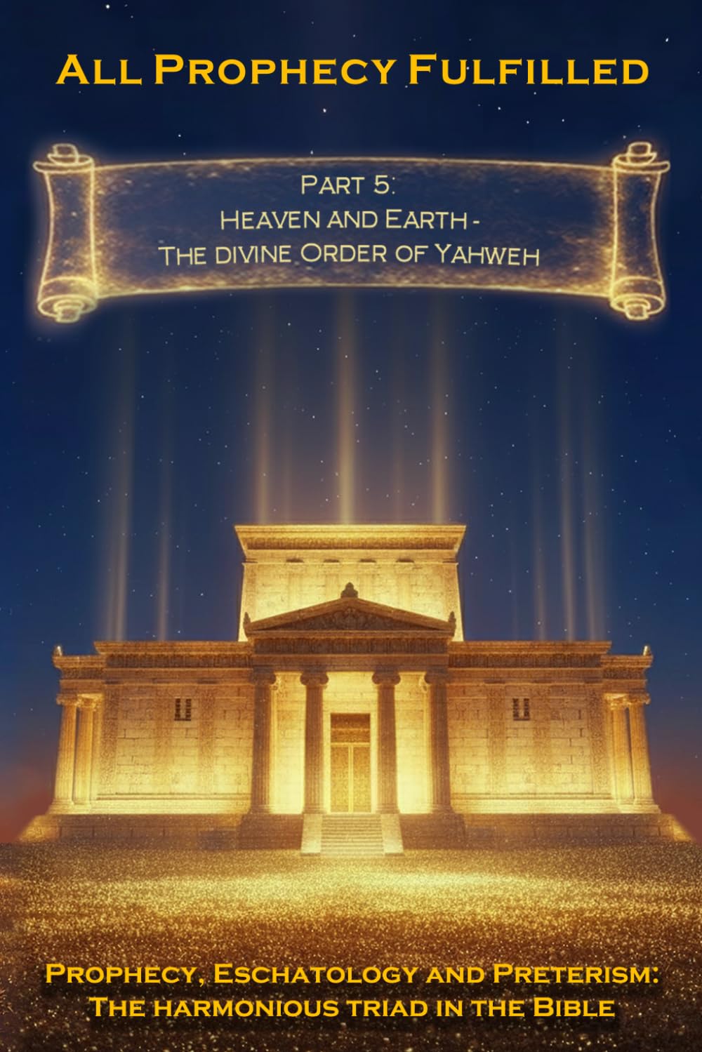 All Prophecy Fulfilled! Part 5: Heaven and Earth — The Divine Order of Yahweh (Prophecy, Eschatology and Preterism: The Harmonious Triad in the Bible)