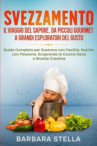 Svezzamento: Il Viaggio del Sapore, da Piccoli Gourmet a Grandi Esploratori del Gusto: Guida Completa per Svezzare con Facilità, Nutrire con Passione, Scoprendo la Cucina Sana e Ricette Creative