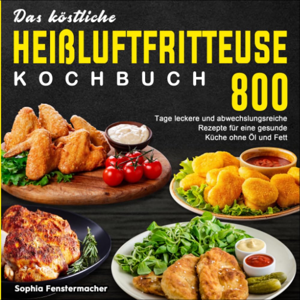 Das köstliche Heißluftfritteuse Kochbuch: 800 Tage leckere und abwechslungsreiche Rezepte für eine gesunde Küche ohne Öl und Fett