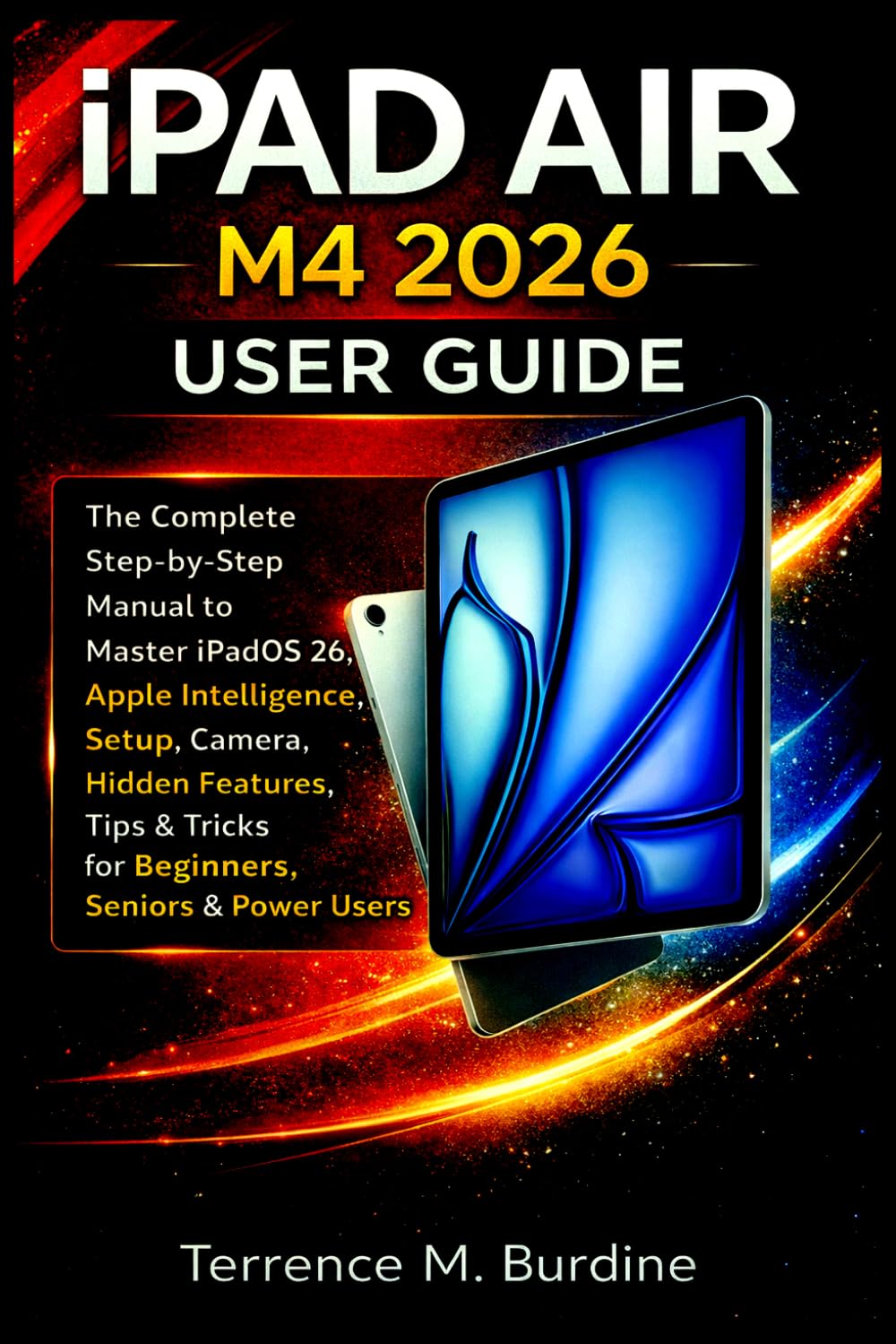 IPAD AIR M4 2026 USER GUIDE: The Complete Step-by-Step Manual to Master iPadOS 26, Apple Intelligence, Setup, Camera, Hidden Features, Tips & Tricks for Beginners, Seniors & Power Users