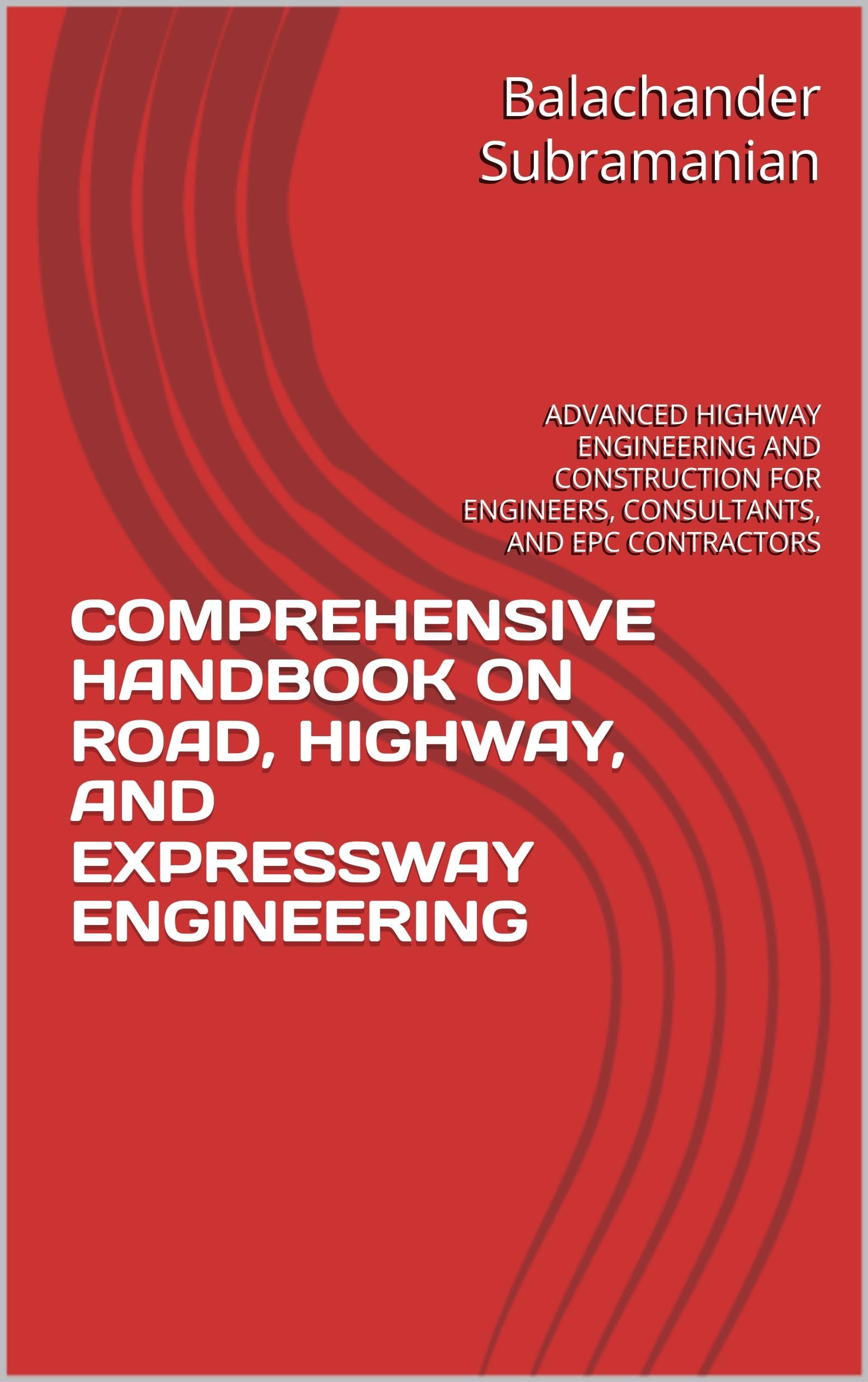 COMPREHENSIVE HANDBOOK ON ROAD, HIGHWAY, AND EXPRESSWAY ENGINEERING : ADVANCED HIGHWAY ENGINEERING AND CONSTRUCTION FOR ENGINEERS, CONSULTANTS, AND EPC CONTRACTORS
