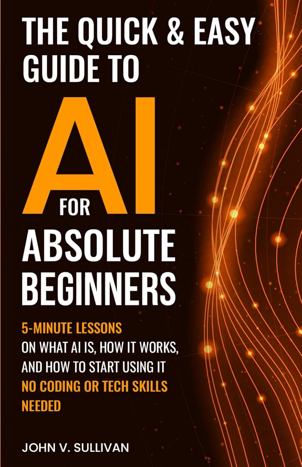 The Quick & Easy Guide to AI for Absolute Beginners: 5-Minute Lessons on What AI Is, How It Works, and How to Start Using It — No Coding or Tech Skills Needed (Generative AI Made Simple)      Paperback – February 16, 2026