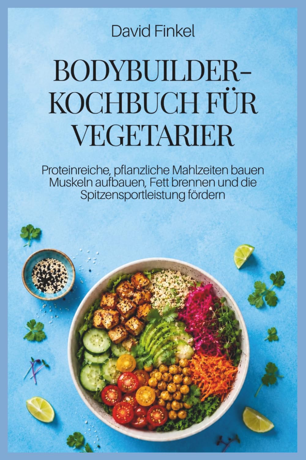 BODYBUILDER-KOCHBUCH FÜR VEGETARIER: Proteinreiche, pflanzliche Mahlzeiten bauen Muskeln aufbauen, Fett brennen und die Spitzensportleistung fördern