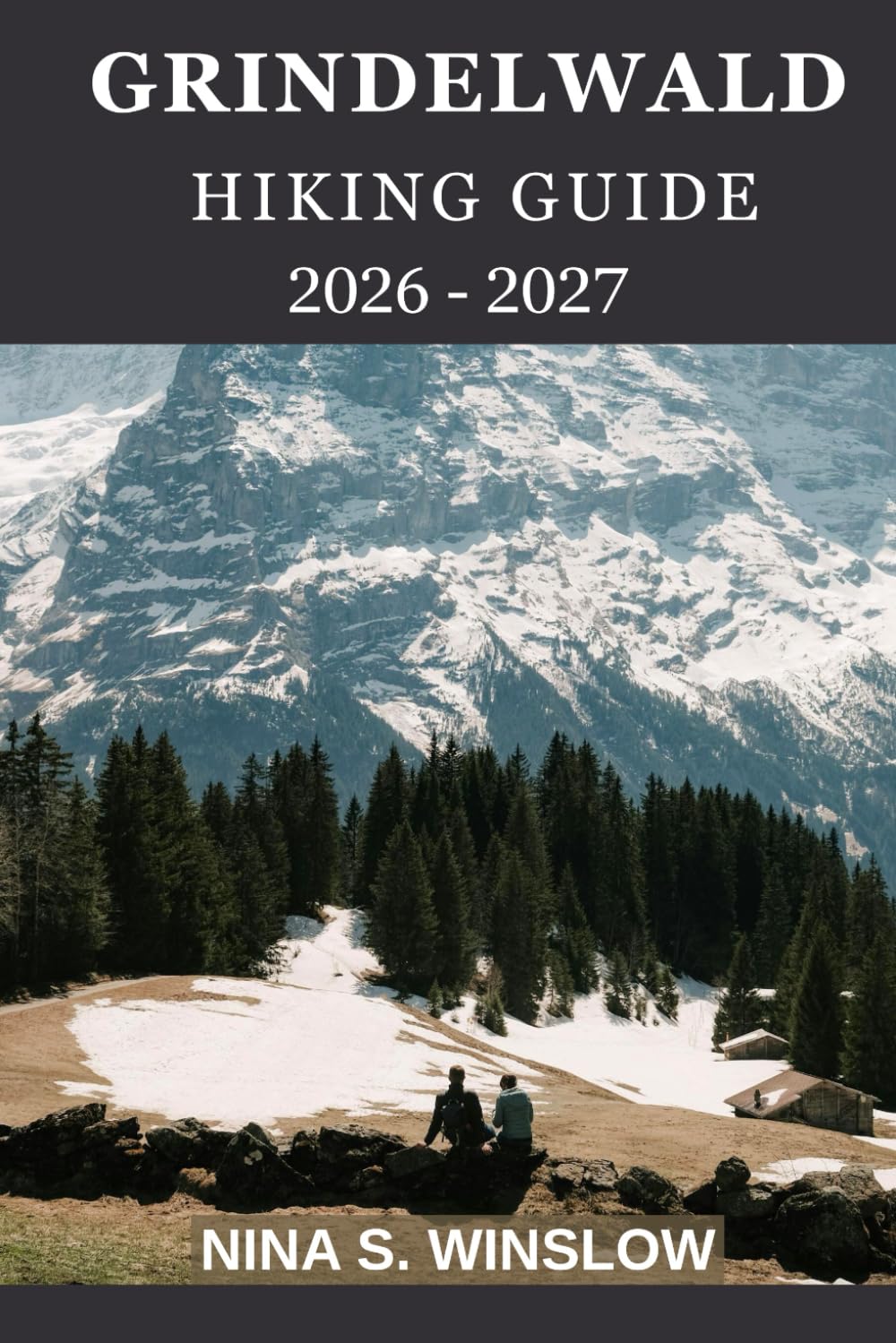 GRINDELWALD HIKING GUIDE 2026 - 2027: A Complete Guide to Scenic Alpine Trails, Glacier Views, and Classic Swiss Mountain Walks (The Ultimate Hiking Guide Series)