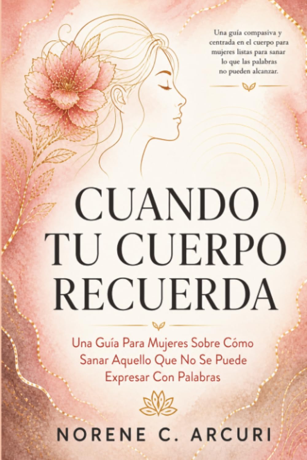 Cuando Tu Cuerpo Recuerda: Una Guía Para Mujeres Sobre Cómo Sanar Aquello Que No Se Puede Expresar Con Palabras