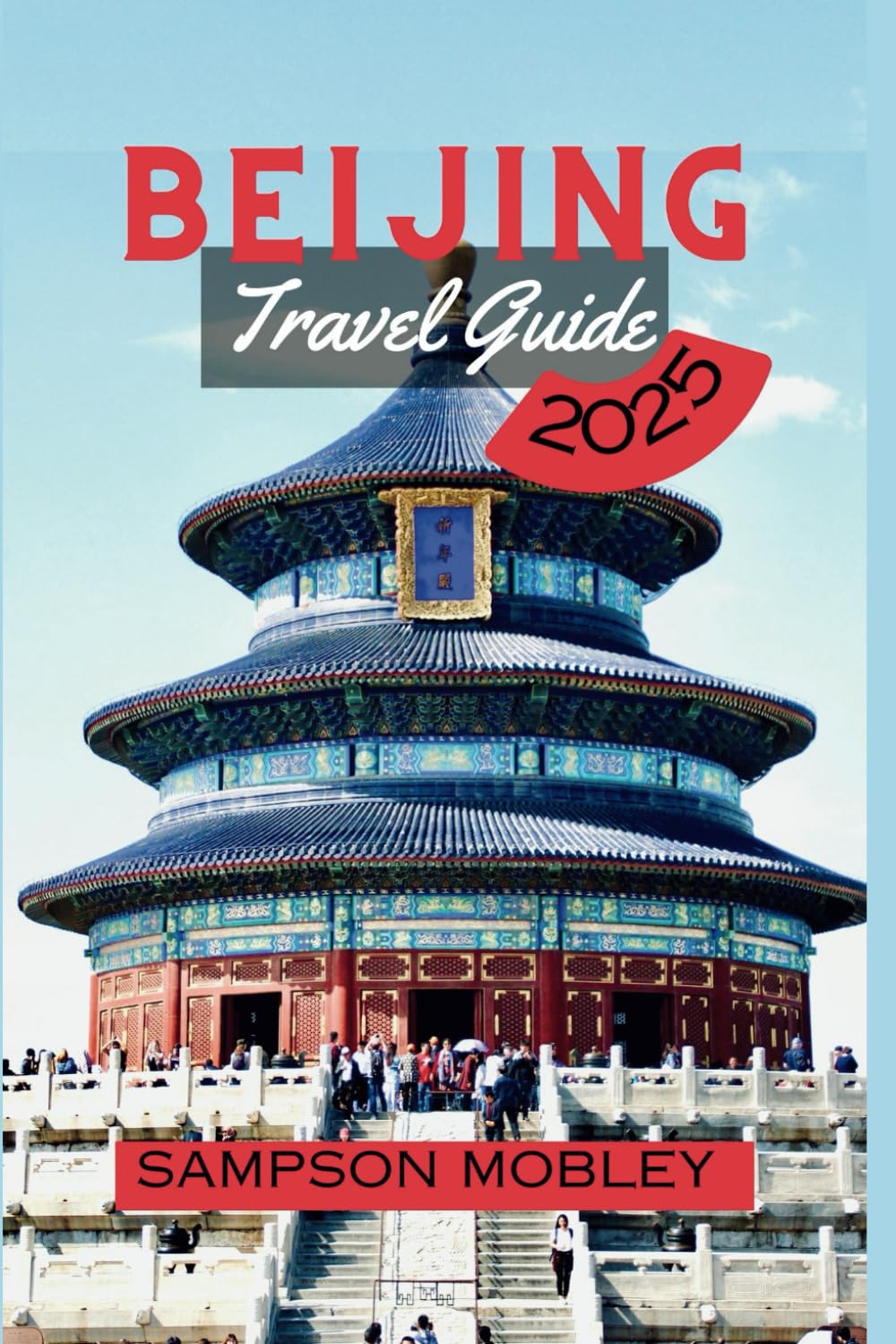 Beijing Travel Guide 2025: Explore The Gems Of The Forbidden City, Temple Of Heaven, The Great Wall Of China And Enjoy The Chinese Cuisines & Treasures As You Spending On Budget