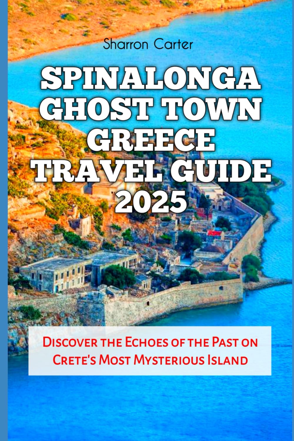 Spinalonga Ghost Town Greece Travel Guide 2025: Discover the Echoes of the Past on Crete’s Most Mysterious Island (Travel Books and Tour Guides)