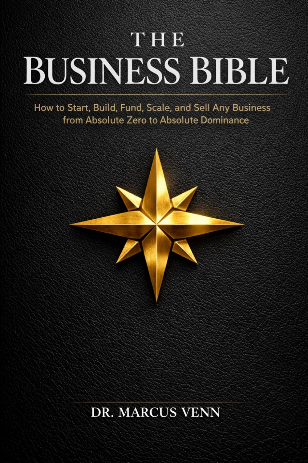 The Business Bible: How to Start, Build, Fund, Scale, and Sell Any Business from Absolute Zero to Absolute Dominance