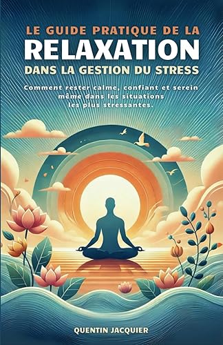 Le guide pratique de la relaxation dans la gestion du stress: Comment rester calme, confiant et serein même dans les situations les plus stressantes.