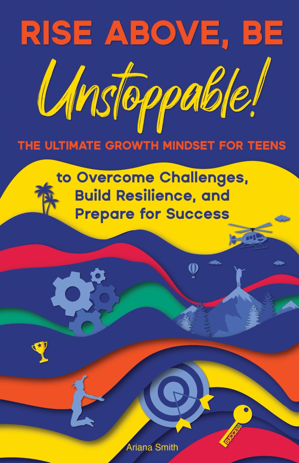 Rise Above, Be Unstoppable!: The Ultimate Growth Mindset for Teens to Overcome Challenges, Build Resilience, and Prepare for Success