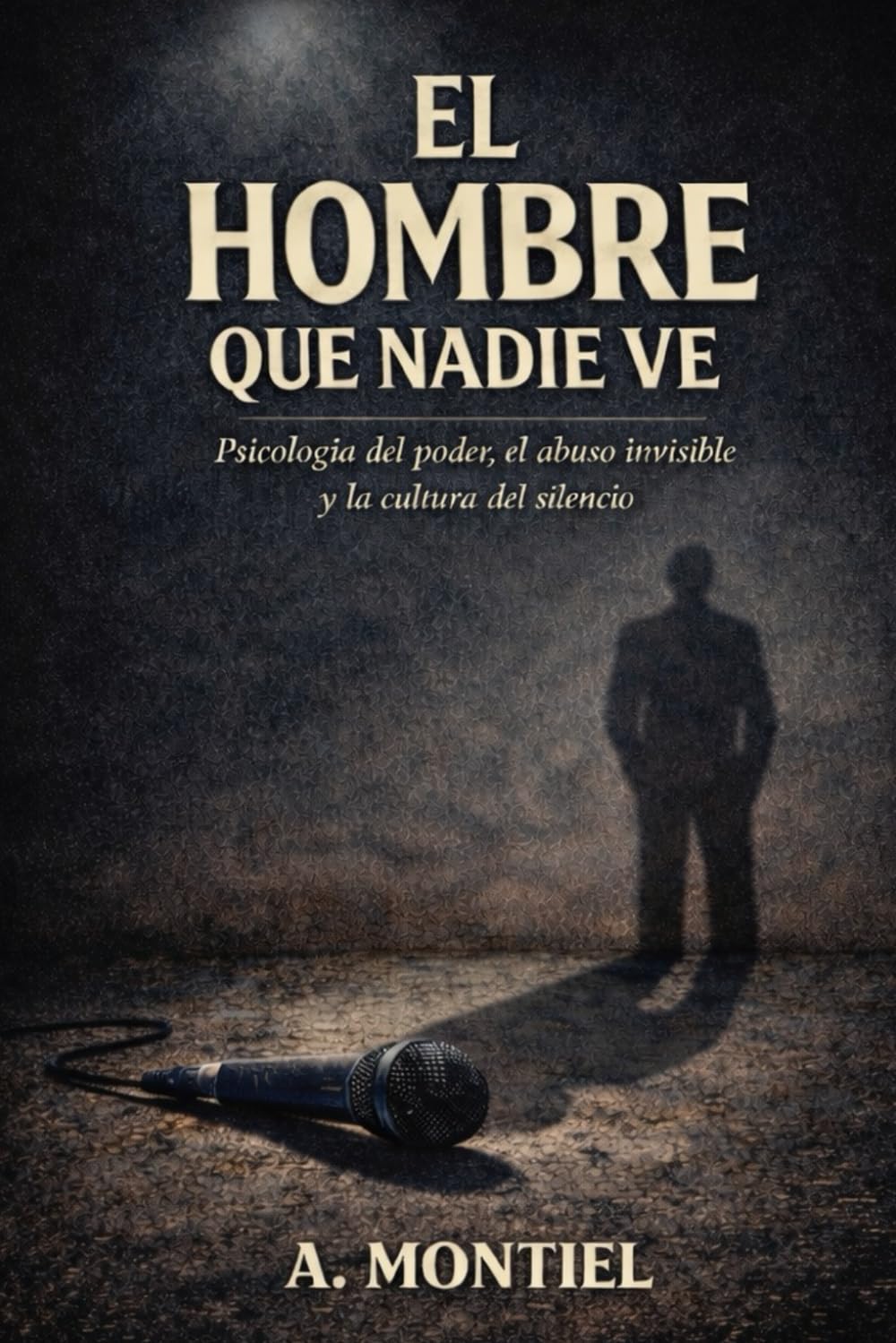 El hombre que nadie ve: Psicología del poder, el abuso invisible y la cultura del silencio