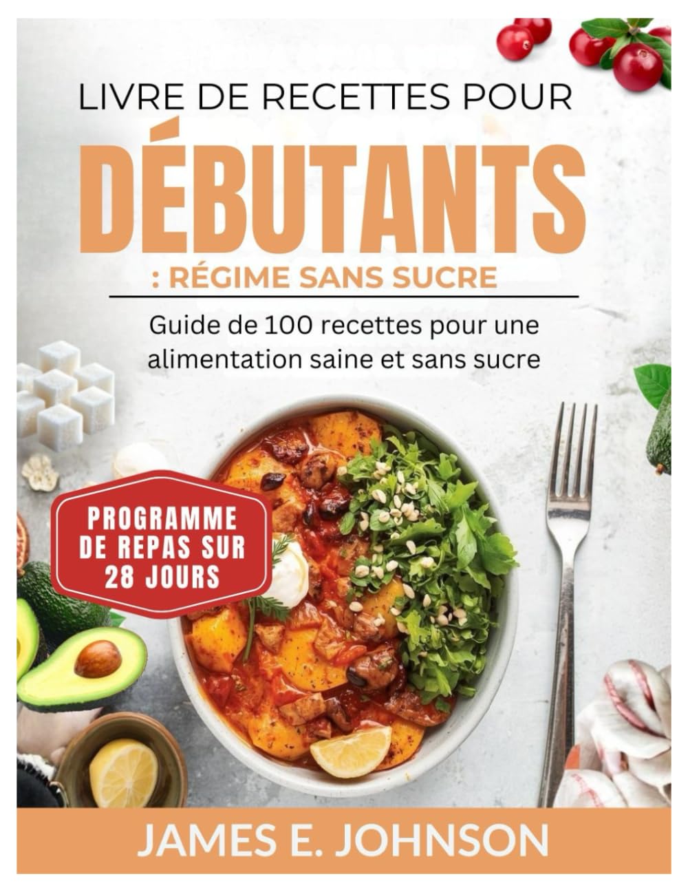 LIVRE DE RECETTES POUR DÉBUTANTS : RÉGIME SANS SUCRE: Guide de 100 recettes pour une alimentation saine et sans sucre / Programme de repas sur 28 jours (Easy, Quick & Simple Cookbooks)