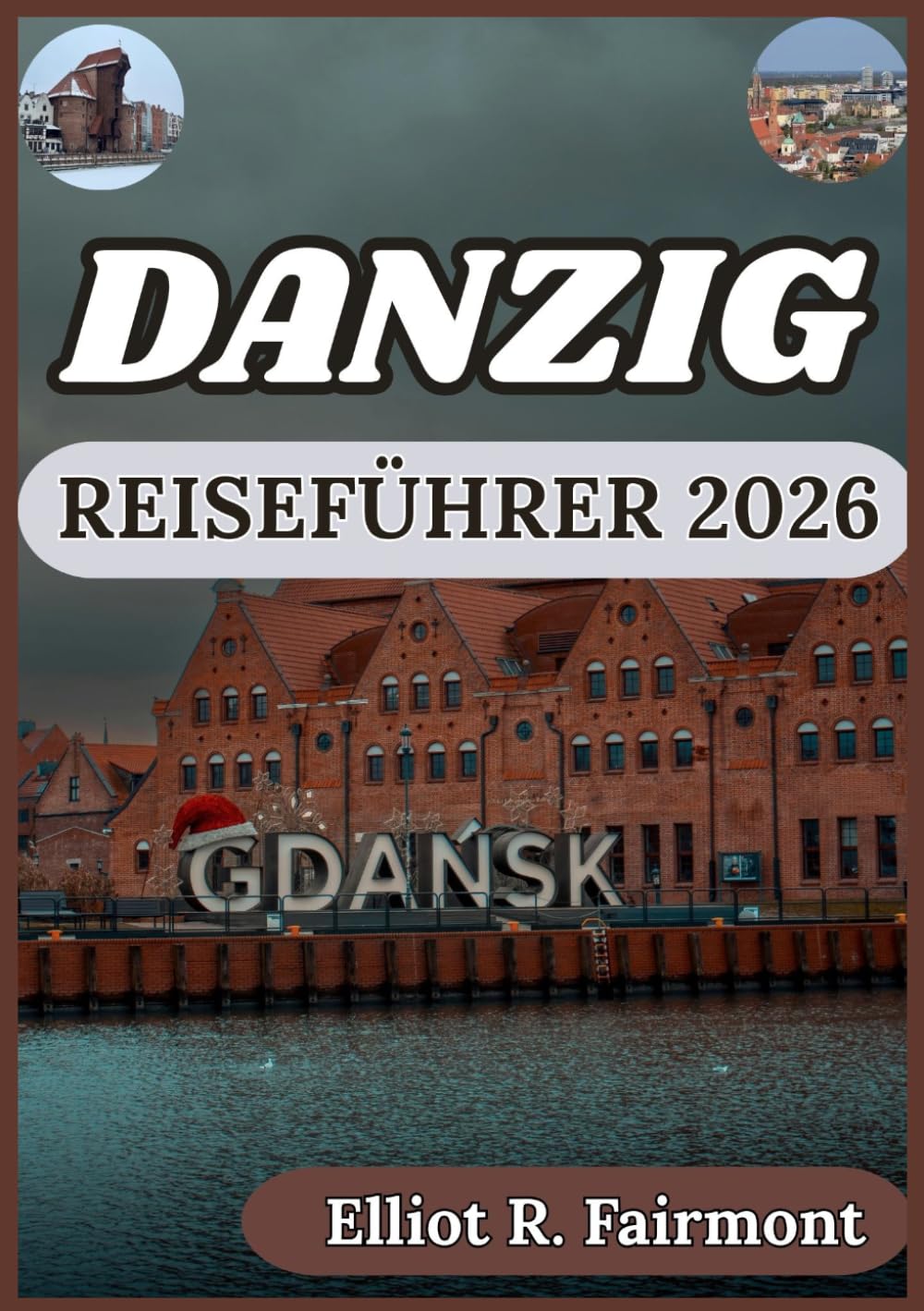 DANZIG REISEFÜHRER 2026: Praktische Planung, lokale Einblicke und kultureller Kontext für eine sichere Erkundung von Danzig, Polen (Elliot R. Fairmonts Global Explorer-Serie)