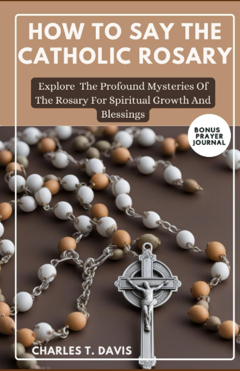 HOW TO SAY THE CATHOLIC ROSARY: Explore The Profound Mysteries Of The Rosary For Spiritual Growth And Blessings