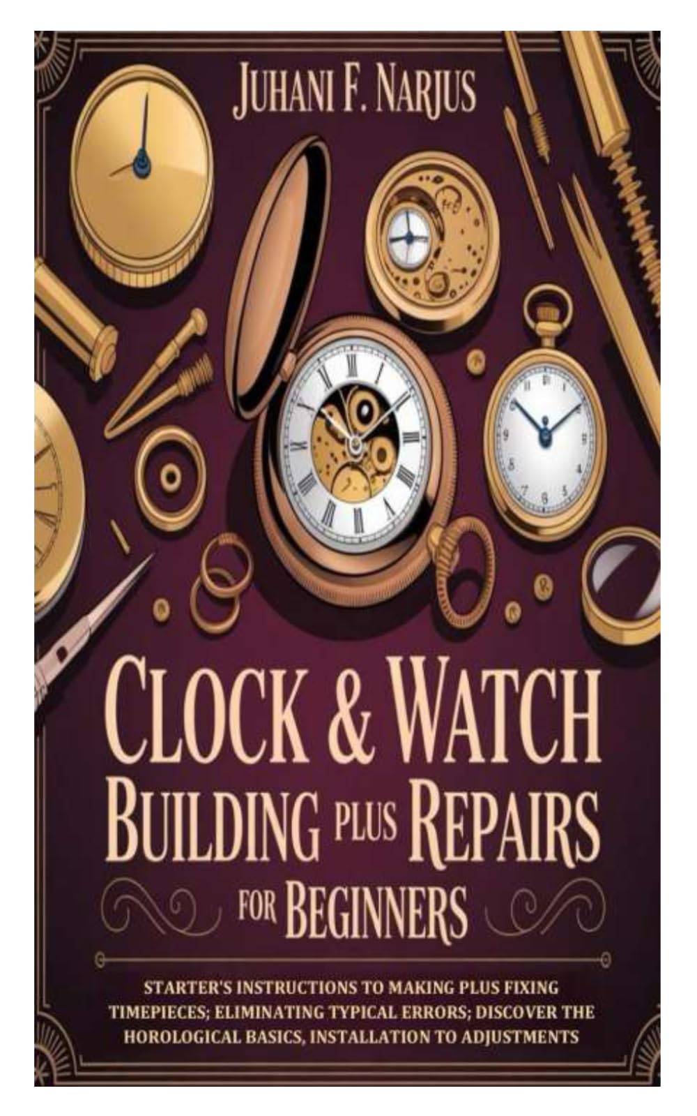 Clock & Watch Building Plus Repairs for Beginners: Starter's Instructions to Making Plus Fixing Timepieces; Eliminating Typical Errors; Discover the Horological Basics, Installation to Adjustments