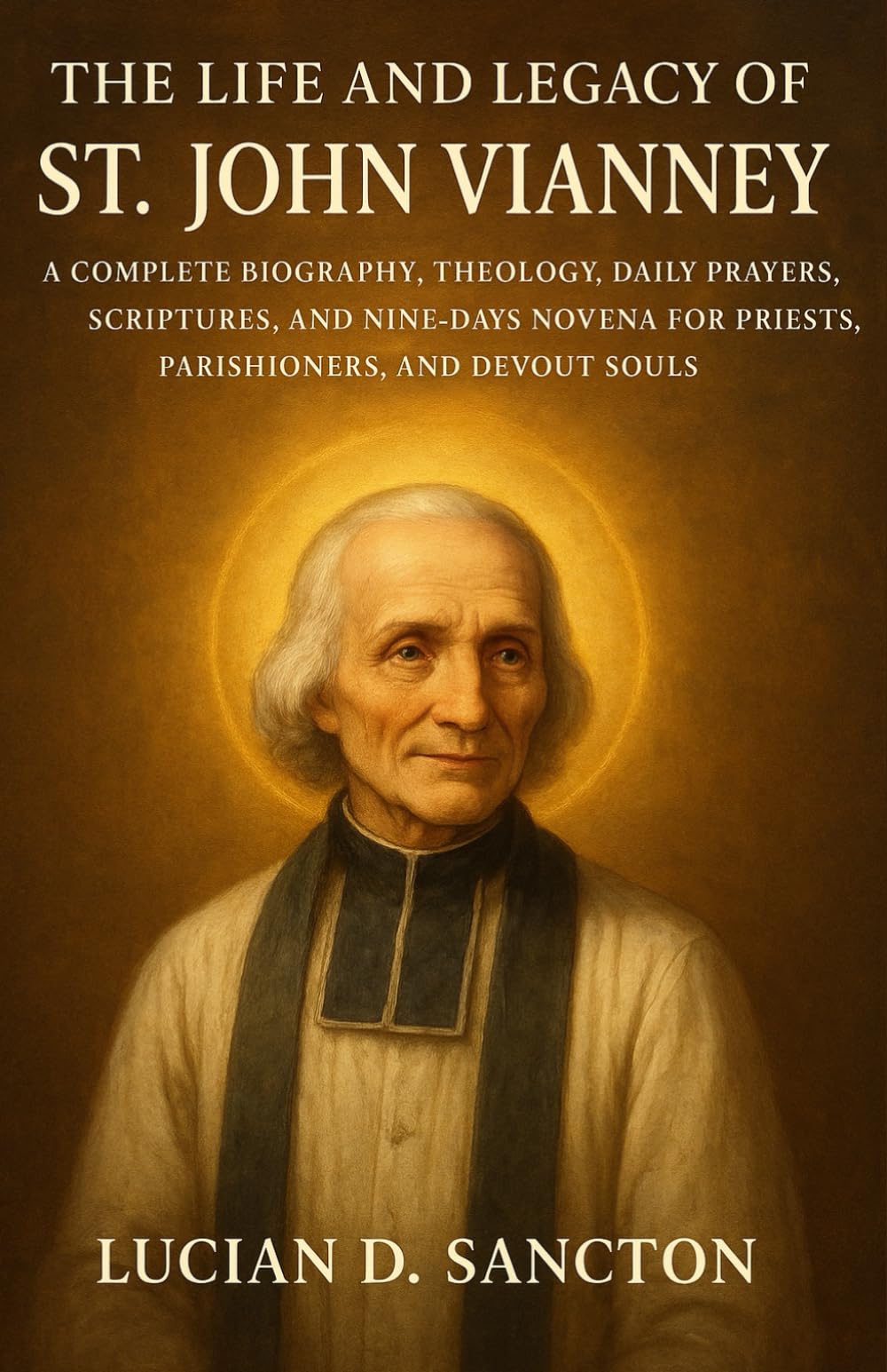 THE LIFE AND LEGACY OF ST. JOHN VIANNEY: A COMPLETE BIOGRAPHY, THEOLOGY, DAILY PRAYERS, SCRIPTURES, AND NINE-DAYS NOVENA FOR PRIESTS, PARISHIONERS, AND DEVOUT SOULS