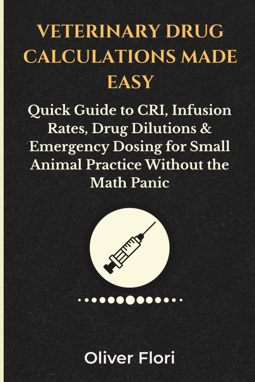 Veterinary Drug Calculations Made Easy: Quick Guide to CRI, Infusion Rates, Drug Dilutions & Emergency Dosing for Small Animal Practice Without the Math Panic