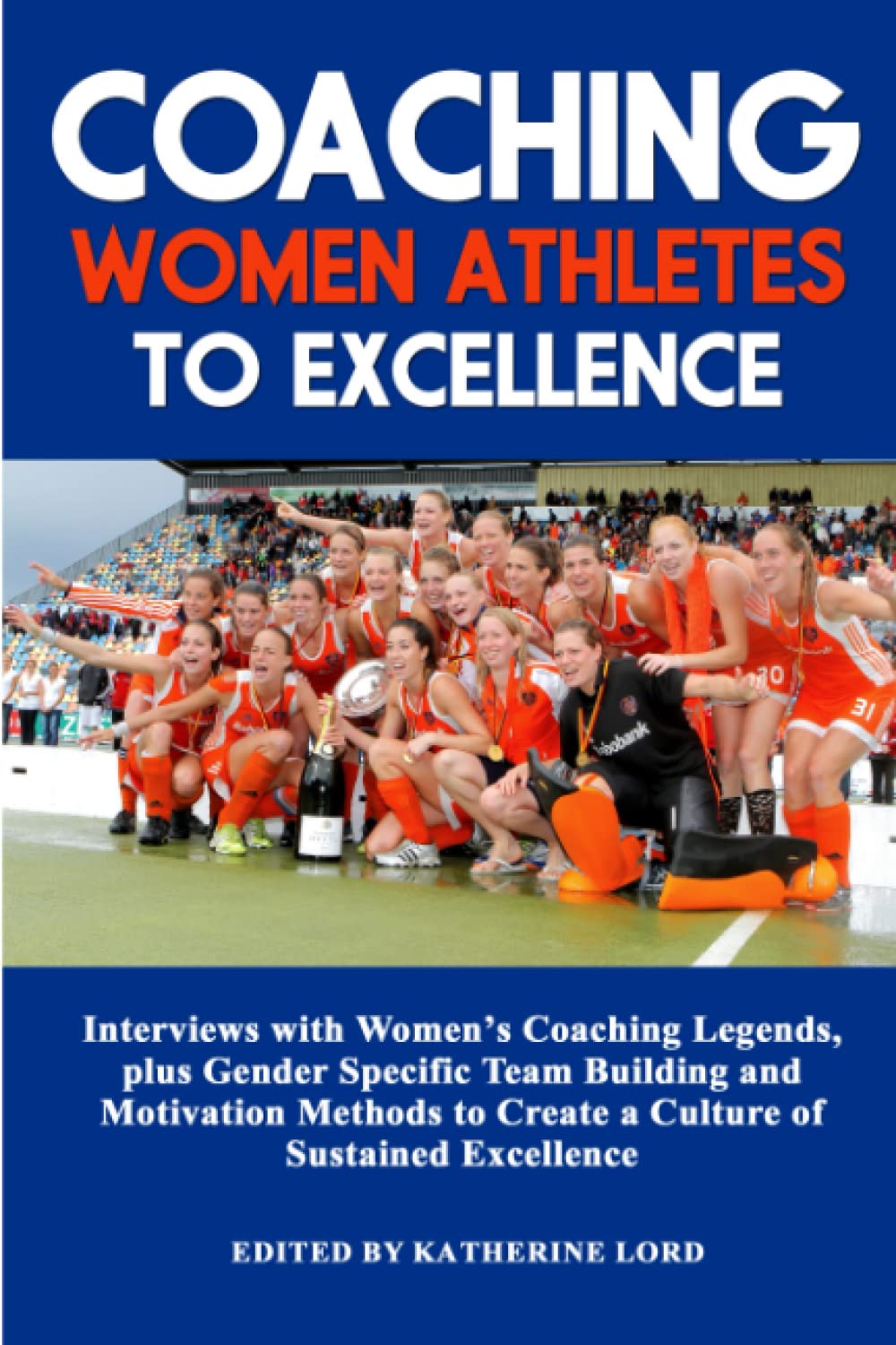 Coaching Women Athletes to Excellence: Interviews with Women's Coaching Legends, plus Gender Specific Team Building and Motivation Methods to Create a Culture of Sustained Excellence