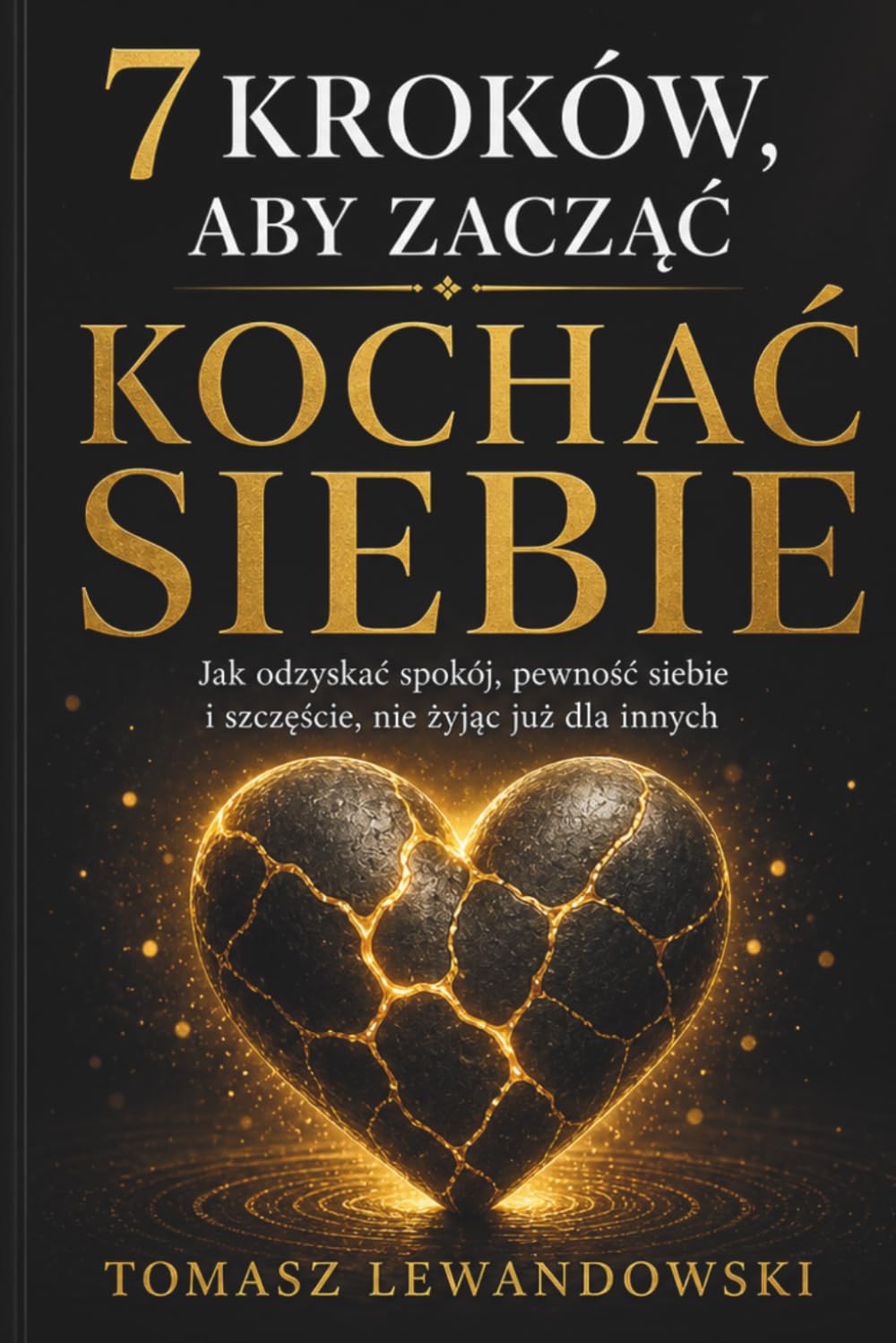 7 Kroków, Aby Zacząć Kochać Siebie: Jak odzyskać spokój, pewność siebie i szczęście, nie żyjąc już dla innych