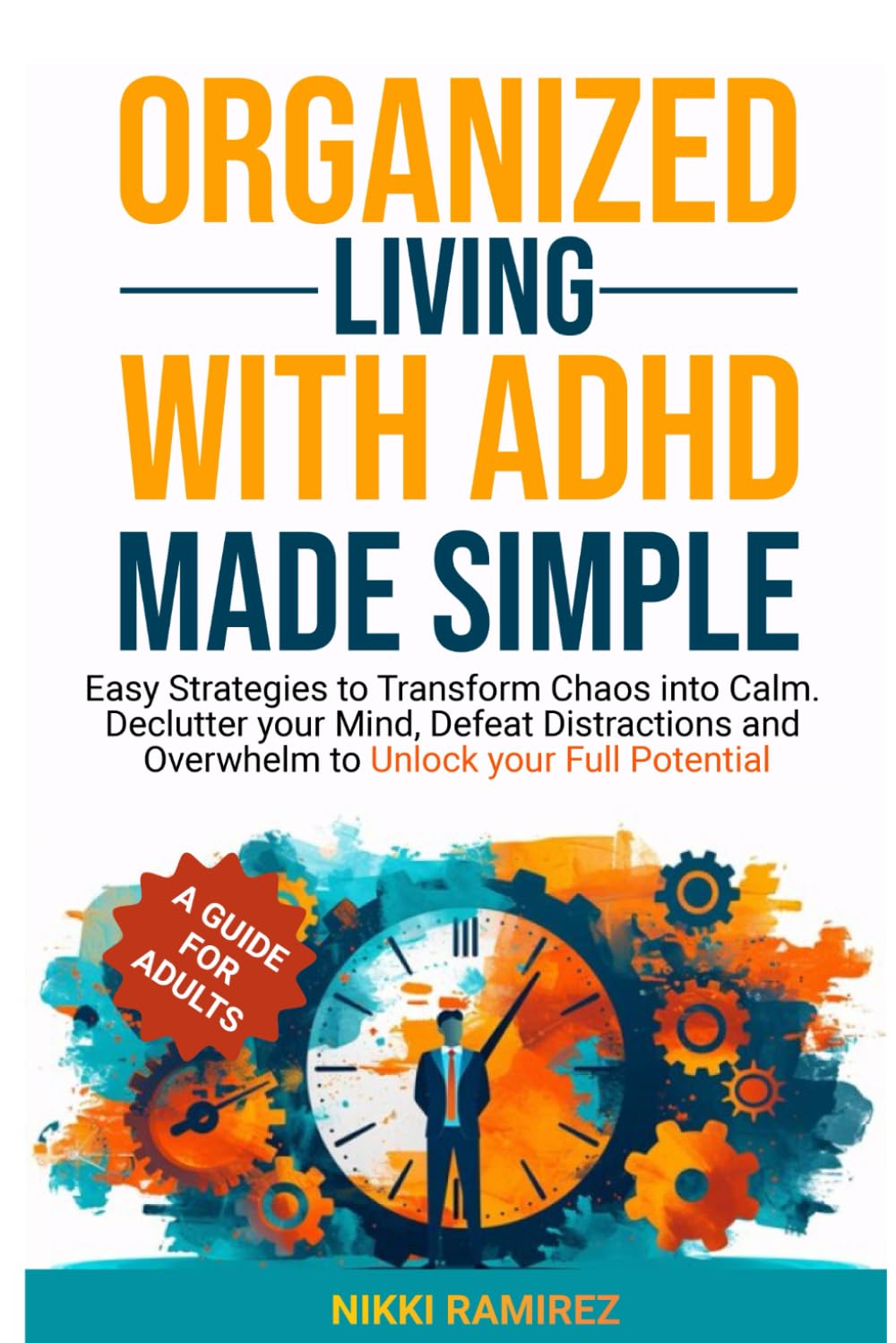 ORGANIZED LIVING WITH ADHD MADE SIMPLE: Easy Strategies to Transform Chaos into Calm. Declutter your Mind, Defeat Distractions and Overwhelm to Unlock Your Full Potential.