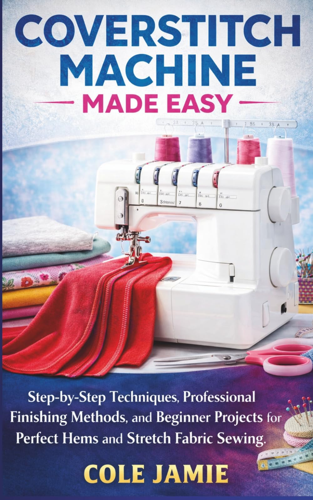 COVERSTITCH MACHINE MADE EASY: Step-by-Step Techniques, Professional Finishing Methods, and Beginner Projects for Perfect Hems and Stretch Fabric Sewing