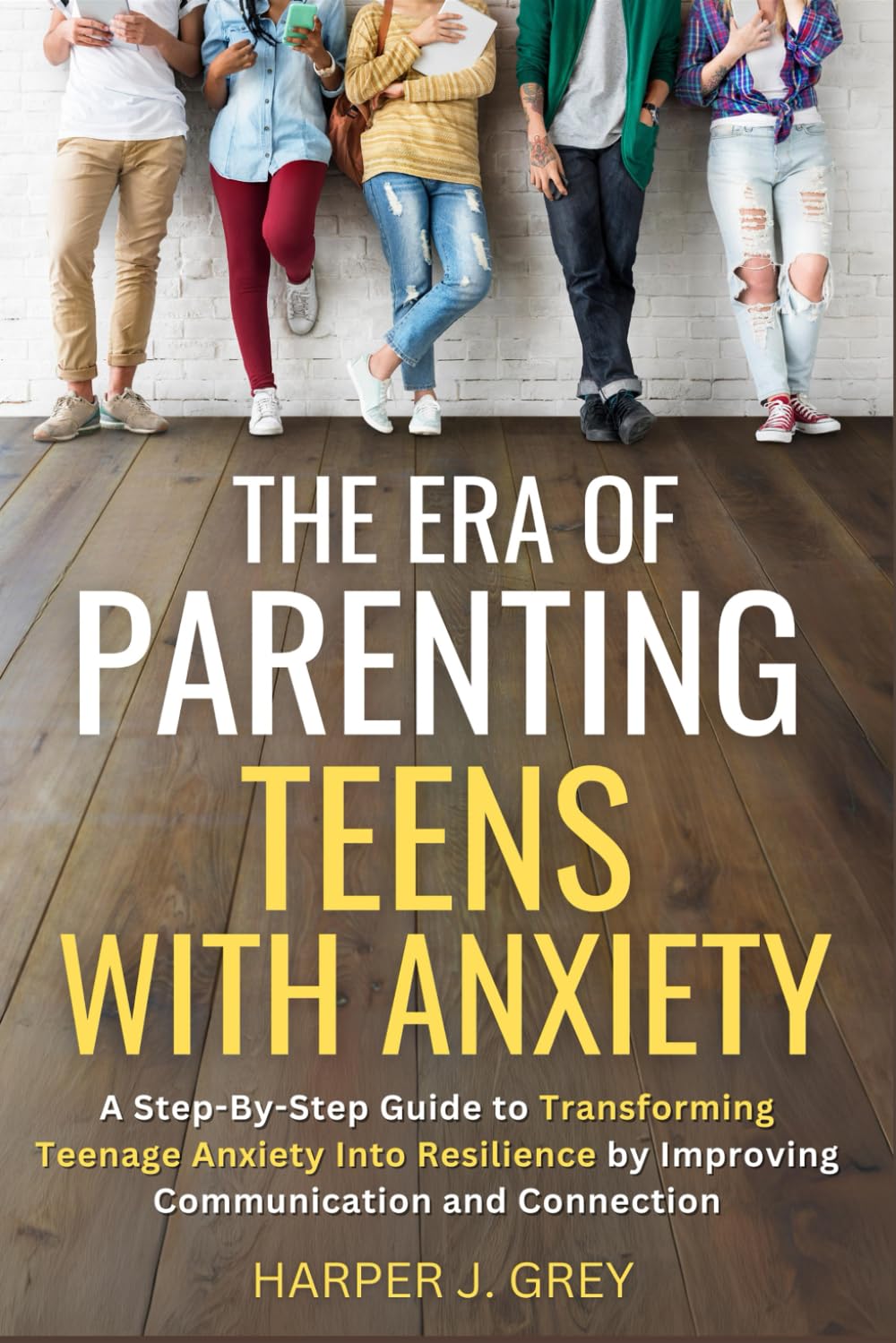 The Era of Parenting Teens with Anxiety: A Step-By-Step Guide to Transforming Teen Anxiety into Resilience by Improving Communication and Connection