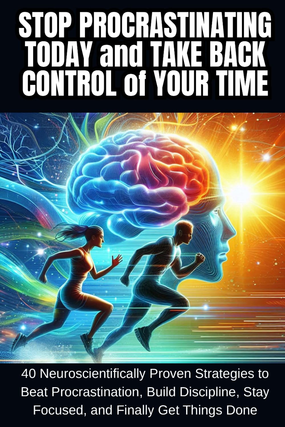 Stop Procrastinating Today and Take Back Control of Your Time: 40 Neuroscientifically Proven Strategies to Beat Procrastination, Build Discipline, Stay Focused, and Finally Get Things Done.