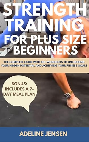 STRENGTH TRAINING FOR PLUS SIZE BEGINNERS : The Complete Guide with 40+ Workouts to Unlocking Your Hidden Potential and Achieving Your Fitness Goals